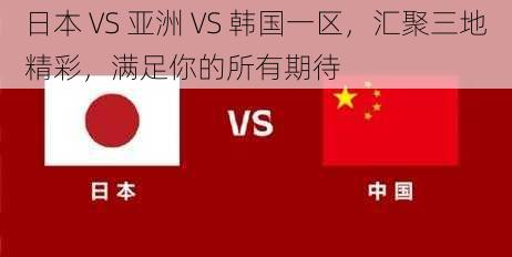 日本 VS 亚洲 VS 韩国一区，汇聚三地精彩，满足你的所有期待