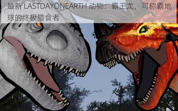 最新 LASTDAYONEARTH 动物:霸王龙,可称霸地球的终极猎食者