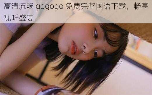 高清流畅 gogogo 免费完整国语下载，畅享视听盛宴