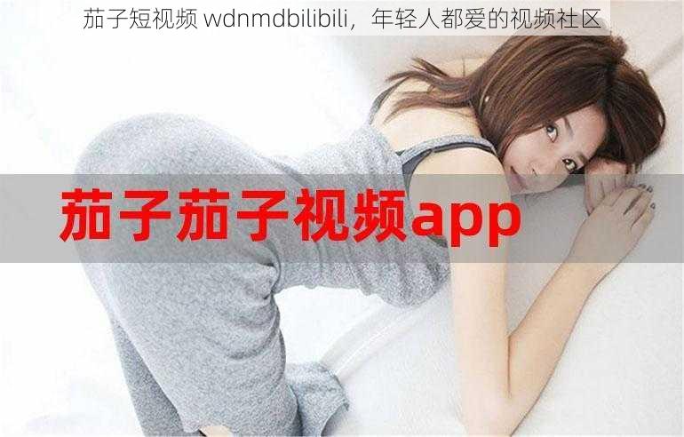 茄子短视频 wdnmdbilibili，年轻人都爱的视频社区