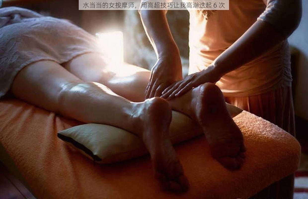 水当当的女按摩师，用高超技巧让我高潮迭起 6 次