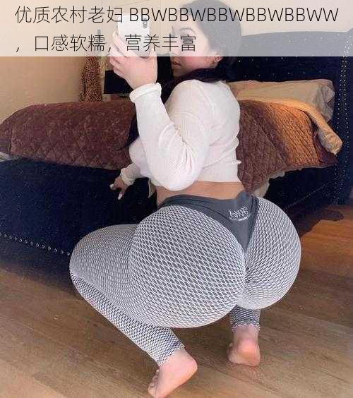 优质农村老妇 BBWBBWBBWBBWBBWW，口感软糯，营养丰富