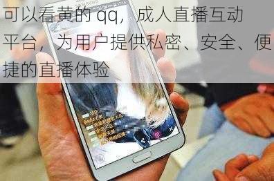 可以看黄的 qq，成人直播互动平台，为用户提供私密、安全、便捷的直播体验