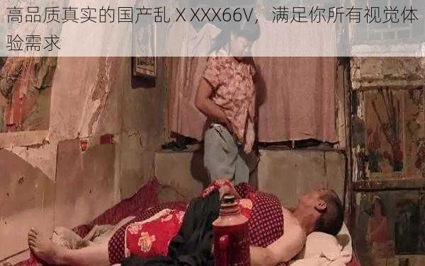 高品质真实的国产乱ⅩXXX66V，满足你所有视觉体验需求