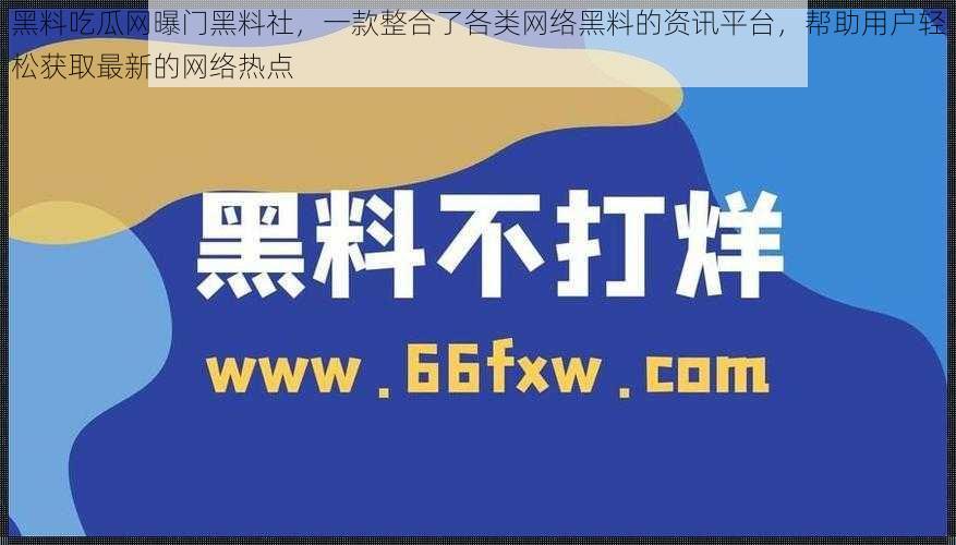 黑料吃瓜网曝门黑料社，一款整合了各类网络黑料的资讯平台，帮助用户轻松获取最新的网络热点