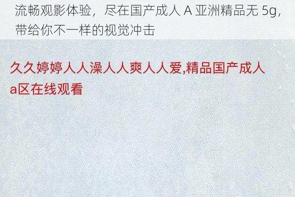 流畅观影体验，尽在国产成人 A 亚洲精品无 5g，带给你不一样的视觉冲击