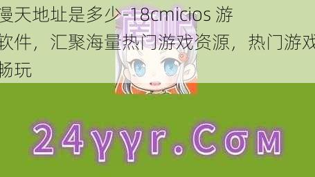 禁漫天地址是多少-18cmicios 游戏软件，汇聚海量热门游戏资源，热门游戏一键畅玩