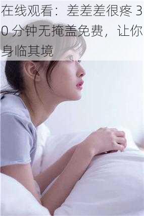 在线观看：差差差很疼 30 分钟无掩盖免费，让你身临其境