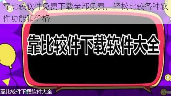 靠比较软件免费下载全部免费，轻松比较各种软件功能和价格