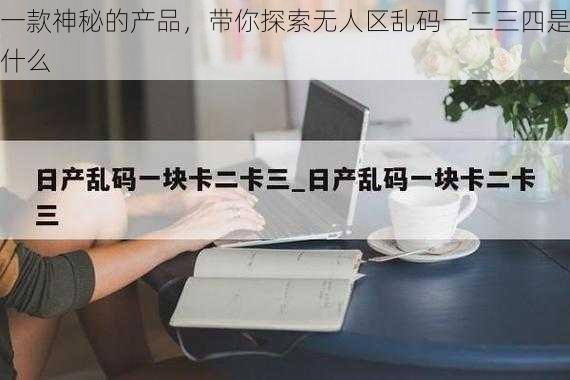 一款神秘的产品，带你探索无人区乱码一二三四是什么