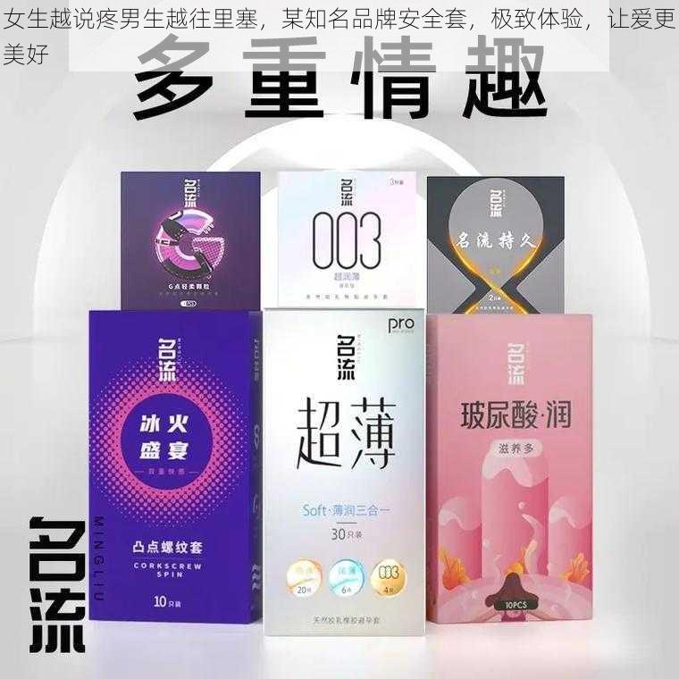 女生越说疼男生越往里塞，某知名品牌安全套，极致体验，让爱更美好