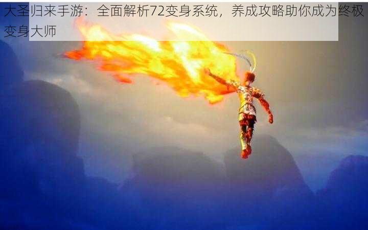 大圣归来手游：全面解析72变身系统，养成攻略助你成为终极变身大师