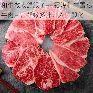 和牛做太舒服了——霜降和牛雪花牛肉片，鲜嫩多汁，入口即化