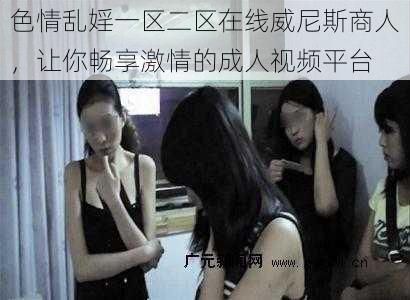 色情乱婬一区二区在线威尼斯商人，让你畅享激情的成人视频平台