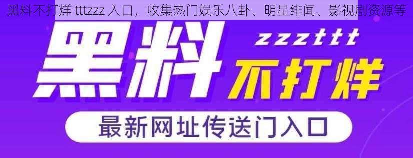 黑料不打烊 tttzzz 入口，收集热门娱乐八卦、明星绯闻、影视剧资源等