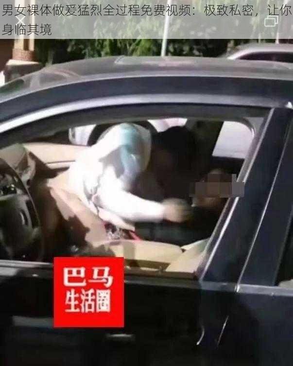 男女裸体做爰猛烈全过程免费视频：极致私密，让你身临其境