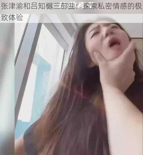 张津渝和吕知樾三部曲：探索私密情感的极致体验