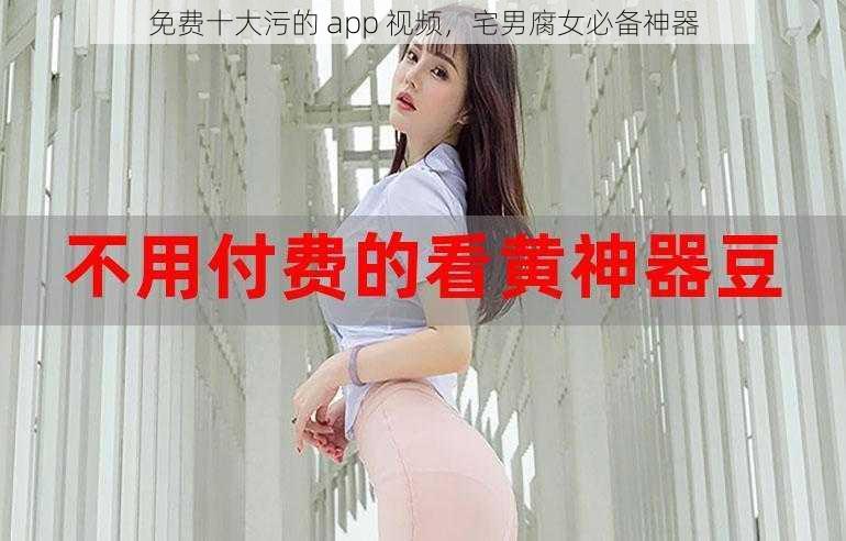 免费十大污的 app 视频，宅男腐女必备神器