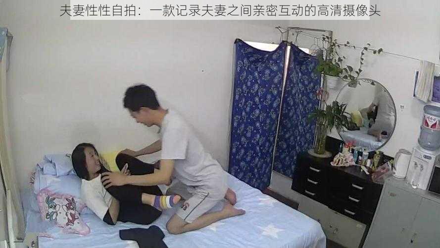 夫妻性性自拍：一款记录夫妻之间亲密互动的高清摄像头