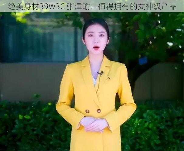 绝美身材39W3C 张津瑜：值得拥有的女神级产品