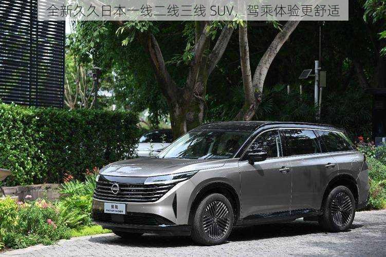 全新久久日本一线二线三线 SUV，驾乘体验更舒适