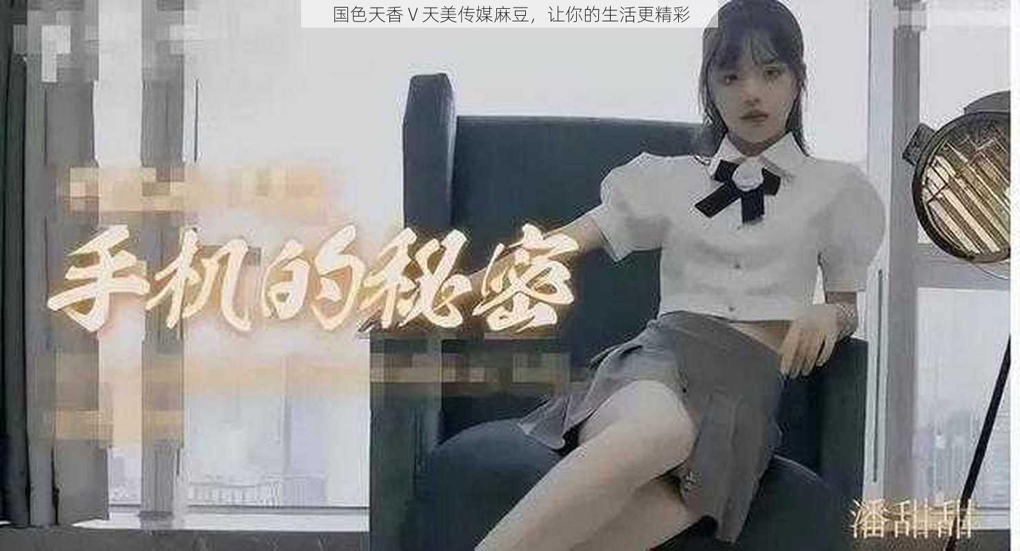 国色天香 V 天美传媒麻豆，让你的生活更精彩