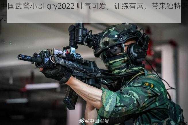 中国武警小哥 gry2022 帅气可爱，训练有素，带来独特魅力