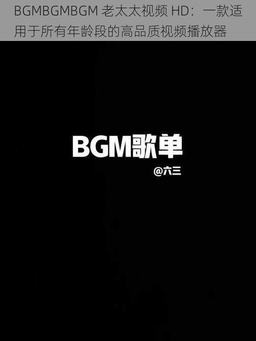 BGMBGMBGM 老太太视频 HD：一款适用于所有年龄段的高品质视频播放器