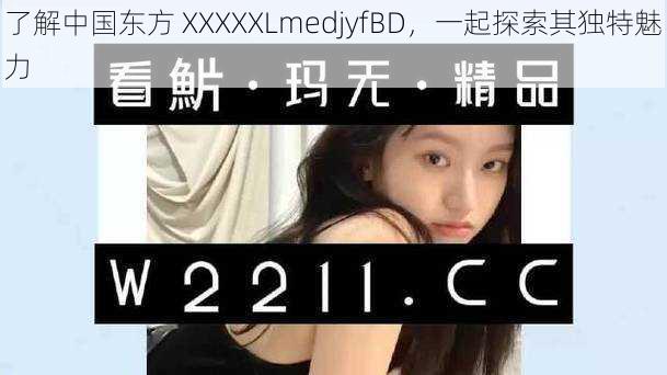 了解中国东方 XXXXXLmedjyfBD，一起探索其独特魅力