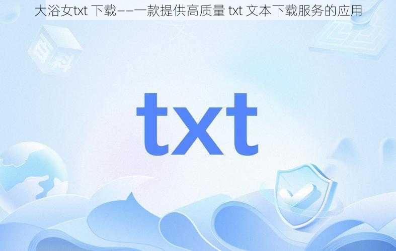 大浴女txt 下载——一款提供高质量 txt 文本下载服务的应用