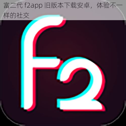 富二代 f2app 旧版本下载安卓，体验不一样的社交