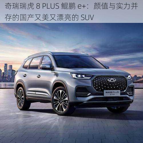 奇瑞瑞虎 8 PLUS 鲲鹏 e+：颜值与实力并存的国产又美又漂亮的 SUV