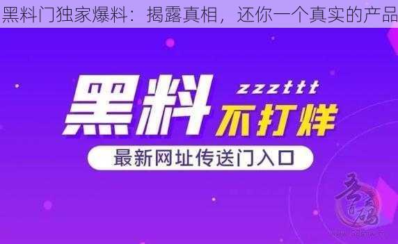 黑料门独家爆料：揭露真相，还你一个真实的产品