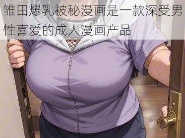 雏田爆乳被秘漫画是一款深受男性喜爱的成人漫画产品