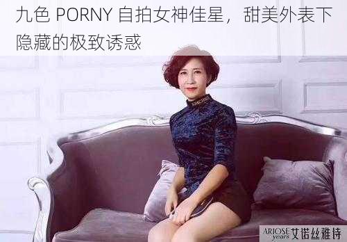 九色 PORNY 自拍女神佳星，甜美外表下隐藏的极致诱惑