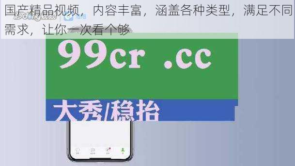 国产精品视频，内容丰富，涵盖各种类型，满足不同需求，让你一次看个够