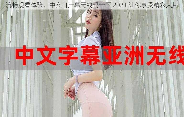 流畅观看体验，中文日产幕无线码一区 2021 让你享受精彩大片