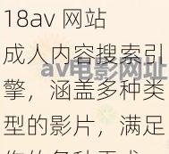 18av 网站成人内容搜索引擎，涵盖多种类型的影片，满足你的各种需求