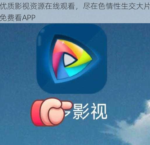 优质影视资源在线观看，尽在色情性生交大片免费看APP