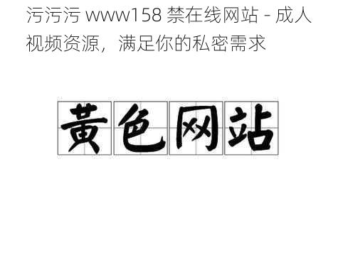 污污污 www158 禁在线网站 - 成人视频资源，满足你的私密需求