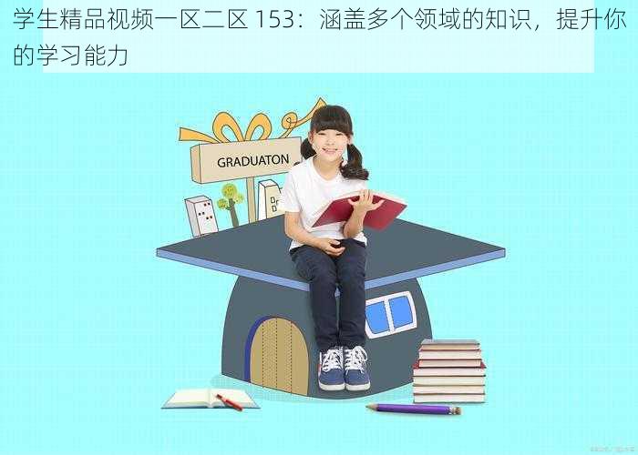 学生精品视频一区二区 153：涵盖多个领域的知识，提升你的学习能力