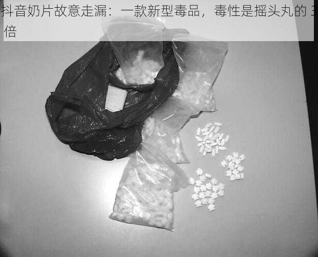 抖音奶片故意走漏：一款新型毒品，毒性是摇头丸的 3 倍