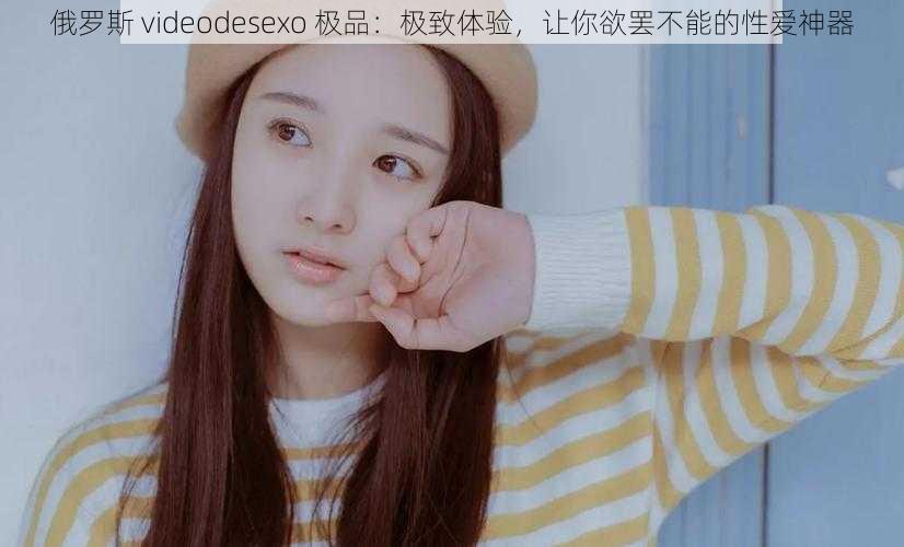 俄罗斯 videodesexo 极品：极致体验，让你欲罢不能的性爱神器