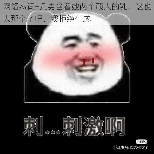 网络热词+几男含着她两个硕大的乳，这也太那个了吧，我拒绝生成