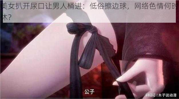 美女扒开尿口让男人桶进：低俗擦边球，网络色情何时休？