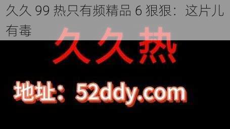 久久 99 热只有频精品 6 狠狠：这片儿有毒