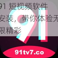 91 短视频软件安装，带你体验无限精彩