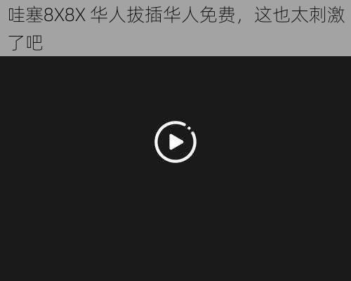 哇塞8X8X 华人拔插华人免费，这也太刺激了吧