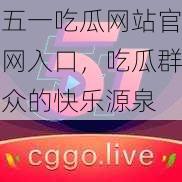 五一吃瓜网站官网入口，吃瓜群众的快乐源泉