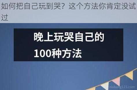 如何把自己玩到哭？这个方法你肯定没试过